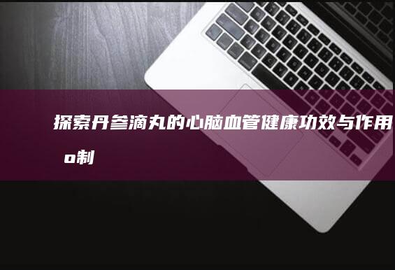 探索丹参滴丸的心脑血管健康功效与作用机制